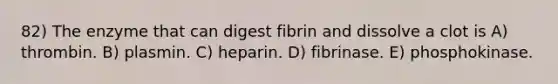 82) The enzyme that can digest fibrin and dissolve a clot is A) thrombin. B) plasmin. C) heparin. D) fibrinase. E) phosphokinase.