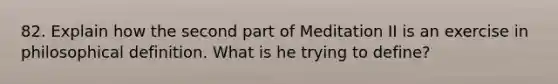 82. Explain how the second part of Meditation II is an exercise in philosophical definition. What is he trying to define?