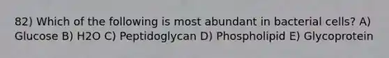 82) Which of the following is most abundant in bacterial cells? A) Glucose B) H2O C) Peptidoglycan D) Phospholipid E) Glycoprotein