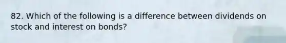 82. Which of the following is a difference between dividends on stock and interest on bonds?