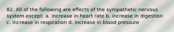 82. All of the following are effects of the sympathetic nervous system except: a. increase in heart rate b. increase in digestion c. increase in respiration d. increase in blood pressure