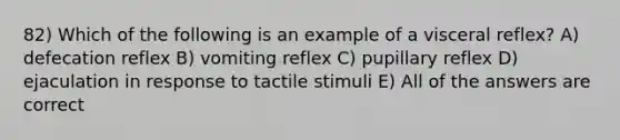 82) Which of the following is an example of a visceral reflex? A) defecation reflex B) vomiting reflex C) pupillary reflex D) ejaculation in response to tactile stimuli E) All of the answers are correct