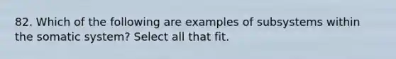 82. Which of the following are examples of subsystems within the somatic system? Select all that fit.