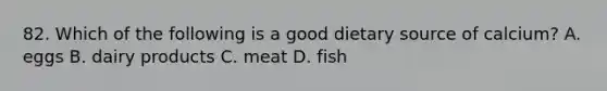 82. Which of the following is a good dietary source of calcium? A. eggs B. dairy products C. meat D. fish