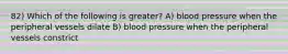 82) Which of the following is greater? A) blood pressure when the peripheral vessels dilate B) blood pressure when the peripheral vessels constrict