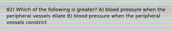 82) Which of the following is greater? A) blood pressure when the peripheral vessels dilate B) blood pressure when the peripheral vessels constrict