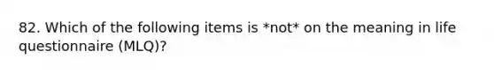 82. Which of the following items is *not* on the meaning in life questionnaire (MLQ)?