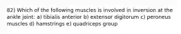 82) Which of the following muscles is involved in inversion at the ankle joint: a) tibialis anterior b) extensor digitorum c) peroneus muscles d) hamstrings e) quadriceps group