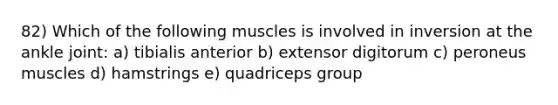 82) Which of the following muscles is involved in inversion at the ankle joint: a) tibialis anterior b) extensor digitorum c) peroneus muscles d) hamstrings e) quadriceps group