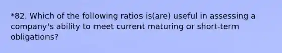 *82. Which of the following ratios is(are) useful in assessing a company's ability to meet current maturing or short-term obligations?