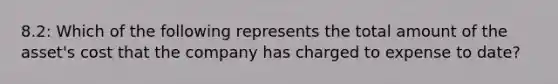 8.2: Which of the following represents the total amount of the asset's cost that the company has charged to expense to date?