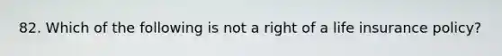 82. Which of the following is not a right of a life insurance policy?