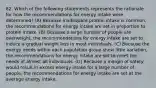 82. Which of the following statements represents the rationale for how the recommendations for energy intake were determined? (A) Because inadequate protein intake is common, the recommendations for energy intake are set in proportion to protein intake. (B) Because a large number of people are overweight, the recommendations for energy intake are set to induce a gradual weight loss in most individuals. (C) Because the energy needs within each population group show little variation, the recommendations for energy intake are set to meet the needs of almost all individuals. (D) Because a margin of safety would result in excess energy intake for a large number of people, the recommendations for energy intake are set at the average energy intake.