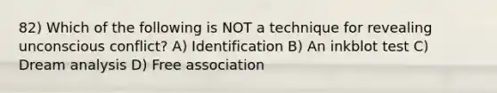 82) Which of the following is NOT a technique for revealing unconscious conflict? A) Identification B) An inkblot test C) Dream analysis D) Free association