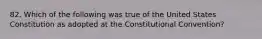 82. Which of the following was true of the United States Constitution as adopted at the Constitutional Convention?