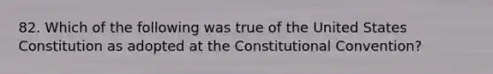 82. Which of the following was true of the United States Constitution as adopted at the Constitutional Convention?