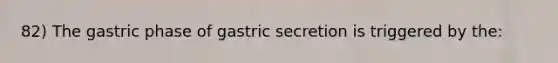 82) The gastric phase of gastric secretion is triggered by the: