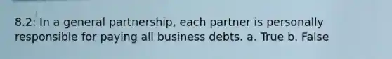 8.2: In a general partnership, each partner is personally responsible for paying all business debts. a. True b. False