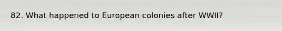 82. What happened to European colonies after WWII?