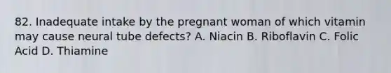 82. Inadequate intake by the pregnant woman of which vitamin may cause neural tube defects? A. Niacin B. Riboflavin C. Folic Acid D. Thiamine