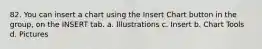 82. You can insert a chart using the Insert Chart button in the group, on the INSERT tab. a. Illustrations c. Insert b. Chart Tools d. Pictures