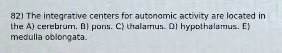 82) The integrative centers for autonomic activity are located in the A) cerebrum. B) pons. C) thalamus. D) hypothalamus. E) medulla oblongata.