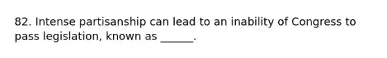 82. Intense partisanship can lead to an inability of Congress to pass legislation, known as ______.