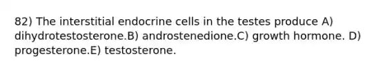 82) The interstitial endocrine cells in the testes produce A) dihydrotestosterone.B) androstenedione.C) growth hormone. D) progesterone.E) testosterone.