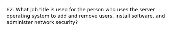 82. What job title is used for the person who uses the server operating system to add and remove users, install software, and administer network security?