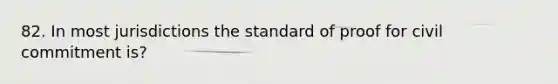 82. In most jurisdictions the standard of proof for civil commitment is?