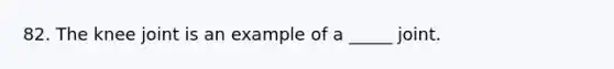 82. The knee joint is an example of a _____ joint.