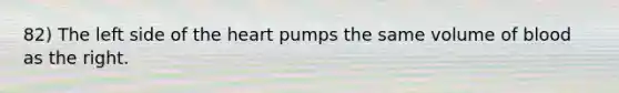 82) The left side of the heart pumps the same volume of blood as the right.