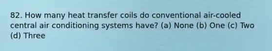 82. How many heat transfer coils do conventional air-cooled central air conditioning systems have? (a) None (b) One (c) Two (d) Three