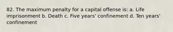 82. The maximum penalty for a capital offense is: a. Life imprisonment b. Death c. Five years' confinement d. Ten years' confinement