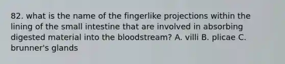 82. what is the name of the fingerlike projections within the lining of the small intestine that are involved in absorbing digested material into the bloodstream? A. villi B. plicae C. brunner's glands