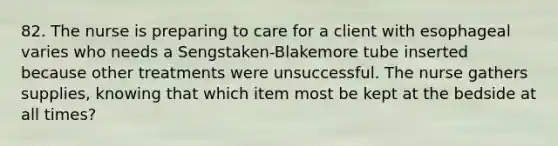 82. The nurse is preparing to care for a client with esophageal varies who needs a Sengstaken-Blakemore tube inserted because other treatments were unsuccessful. The nurse gathers supplies, knowing that which item most be kept at the bedside at all times?