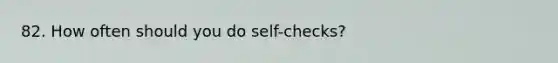 82. How often should you do self-checks?