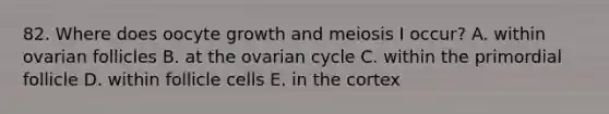 82. Where does oocyte growth and meiosis I occur? A. within ovarian follicles B. at the ovarian cycle C. within the primordial follicle D. within follicle cells E. in the cortex