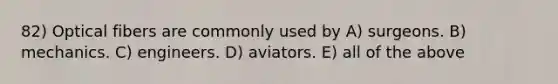 82) Optical fibers are commonly used by A) surgeons. B) mechanics. C) engineers. D) aviators. E) all of the above