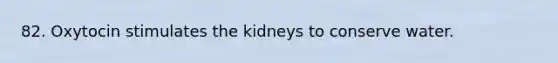 82. Oxytocin stimulates the kidneys to conserve water.