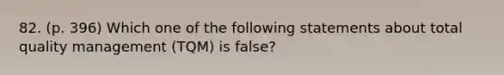 82. (p. 396) Which one of the following statements about total quality management (TQM) is false?