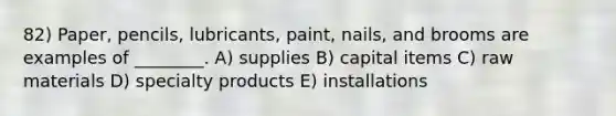 82) Paper, pencils, lubricants, paint, nails, and brooms are examples of ________. A) supplies B) capital items C) raw materials D) specialty products E) installations