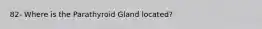 82- Where is the Parathyroid Gland located?