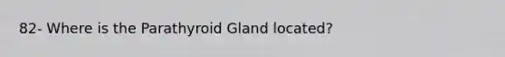 82- Where is the Parathyroid Gland located?