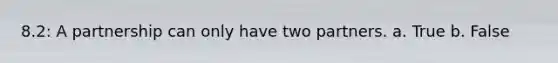 8.2: A partnership can only have two partners. a. True b. False