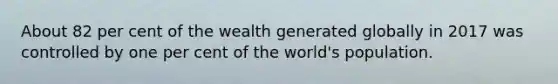 About 82 per cent of the wealth generated globally in 2017 was controlled by one per cent of the world's population.