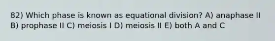 82) Which phase is known as equational division? A) anaphase II B) prophase II C) meiosis I D) meiosis II E) both A and C