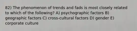 82) The phenomenon of trends and fads is most closely related to which of the following? A) psychographic factors B) geographic factors C) cross-cultural factors D) gender E) corporate culture