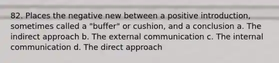 82. Places the negative new between a positive introduction, sometimes called a "buffer" or cushion, and a conclusion a. The indirect approach b. The external communication c. The internal communication d. The direct approach