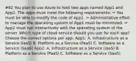 #82 You plan to use Azure to host two apps named App1 and App2. The apps must meet the following requirements: ✑ You must be able to modify the code of App1. ✑ Administrative effort to manage the operating system of App1 must be minimized. ✑ App2 must run interactively with the operating system of the server. Which type of cloud service should you use for each app? Choose the correct options per app: App1: A. Infrastructure as a Service (IaaS) B. Platform as a Service (PaaS) C. Software as a Service (SaaS) App2: A. Infrastructure as a Service (IaaS) B. Platform as a Service (PaaS) C. Software as a Service (SaaS)